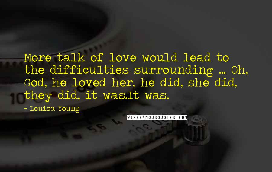 Louisa Young quotes: More talk of love would lead to the difficulties surrounding ... Oh, God, he loved her, he did, she did, they did, it was.It was.