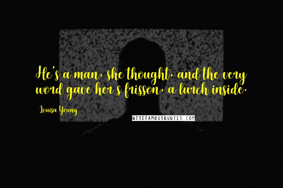 Louisa Young quotes: He's a man, she thought, and the very word gave her s frisson, a lurch inside. Louisa Young quotes: He's a man, she thought, and the very word gave her s frisson, a lurch inside.
