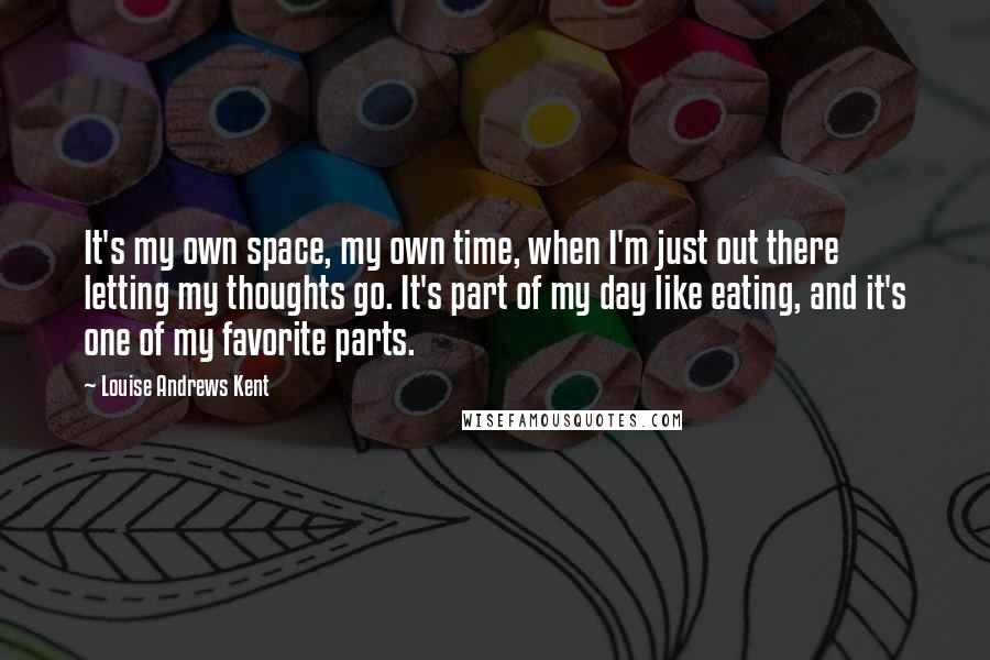 Louise Andrews Kent quotes: It's my own space, my own time, when I'm just out there letting my thoughts go. It's part of my day like eating, and it's one of my favorite parts.