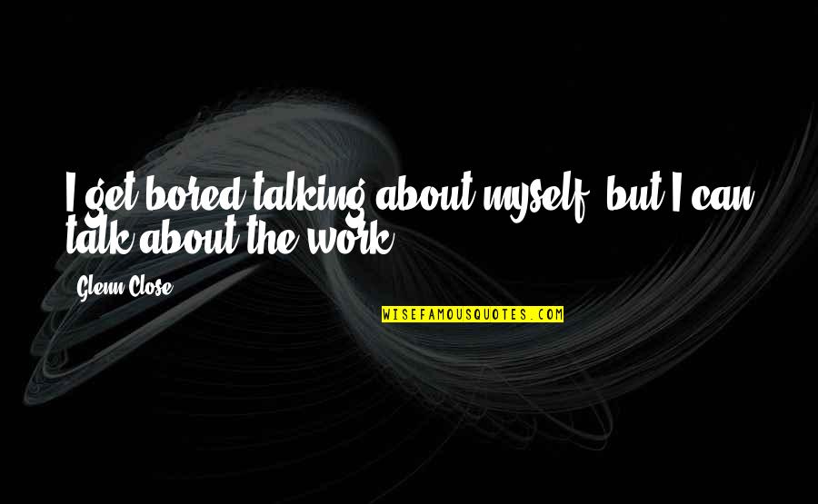 Louise Arner Boyd Quotes By Glenn Close: I get bored talking about myself, but I