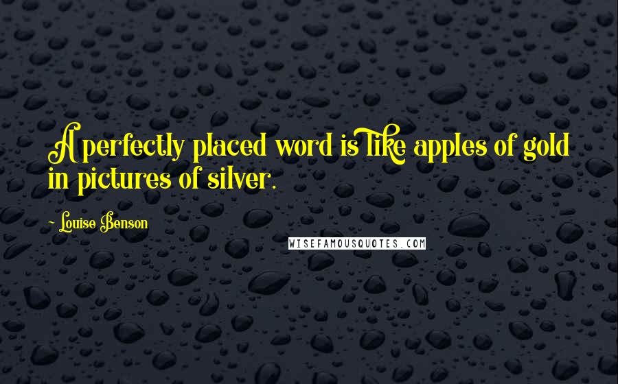 Louise Benson quotes: A perfectly placed word is like apples of gold in pictures of silver.