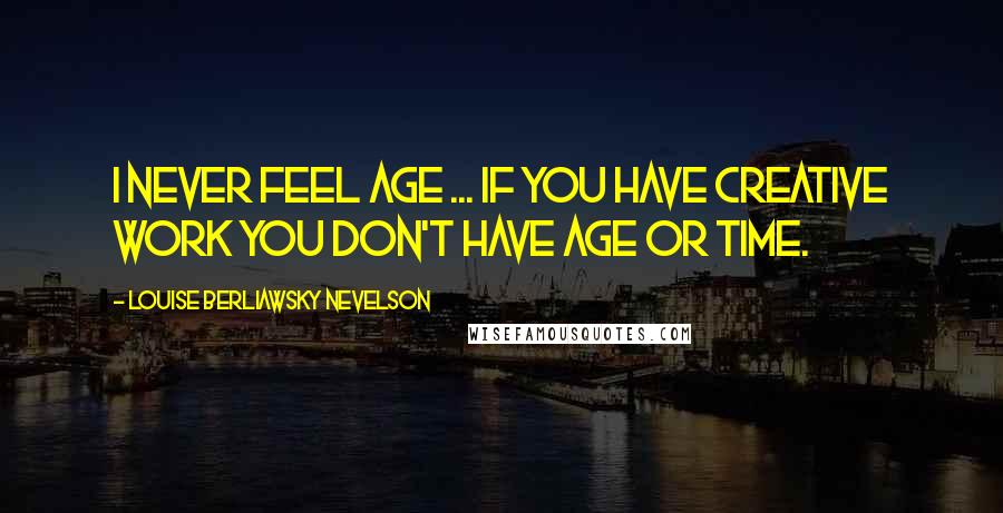 Louise Berliawsky Nevelson quotes: I never feel age ... If you have creative work you don't have age or time.