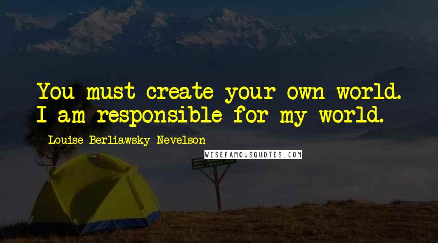 Louise Berliawsky Nevelson quotes: You must create your own world. I am responsible for my world.