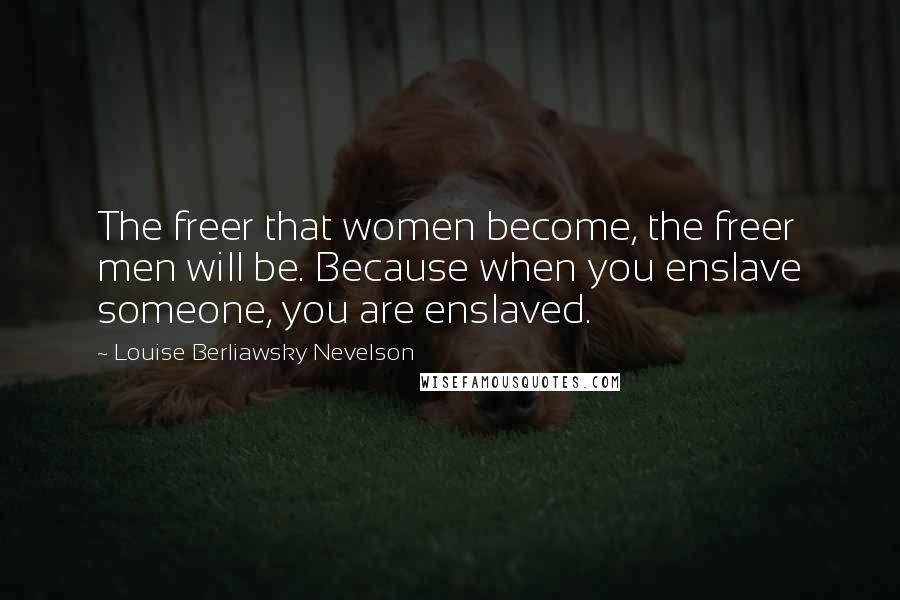 Louise Berliawsky Nevelson quotes: The freer that women become, the freer men will be. Because when you enslave someone, you are enslaved.