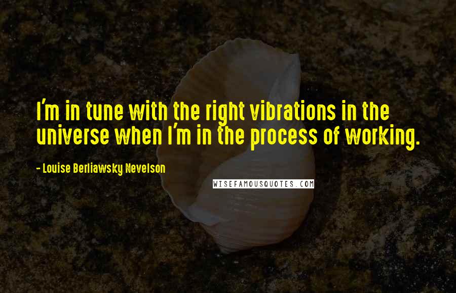 Louise Berliawsky Nevelson quotes: I'm in tune with the right vibrations in the universe when I'm in the process of working.