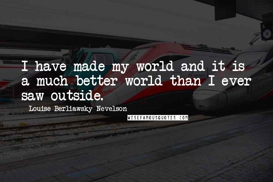 Louise Berliawsky Nevelson quotes: I have made my world and it is a much better world than I ever saw outside.