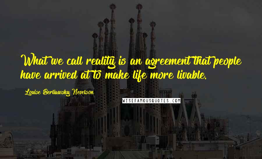 Louise Berliawsky Nevelson quotes: What we call reality is an agreement that people have arrived at to make life more livable.