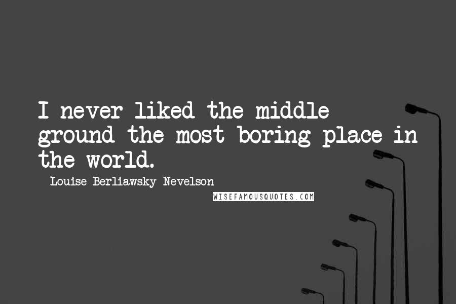 Louise Berliawsky Nevelson quotes: I never liked the middle ground-the most boring place in the world.