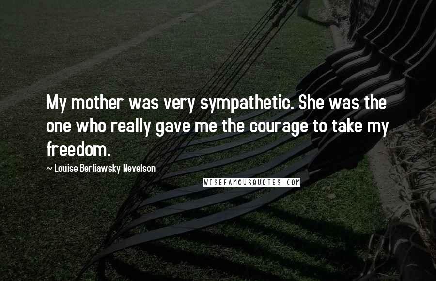 Louise Berliawsky Nevelson quotes: My mother was very sympathetic. She was the one who really gave me the courage to take my freedom.