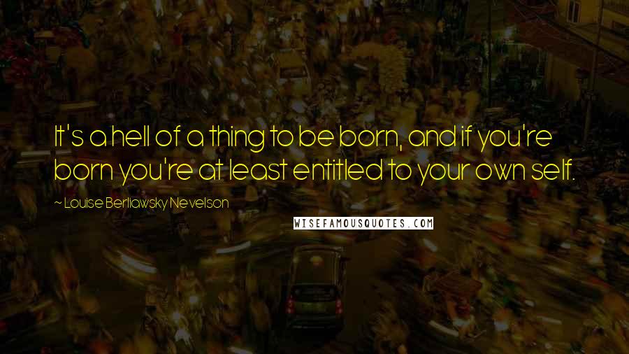 Louise Berliawsky Nevelson quotes: It's a hell of a thing to be born, and if you're born you're at least entitled to your own self.