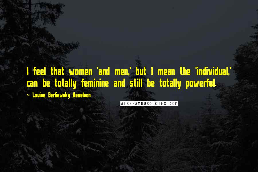 Louise Berliawsky Nevelson quotes: I feel that women 'and men,' but I mean the 'individual,' can be totally feminine and still be totally powerful.