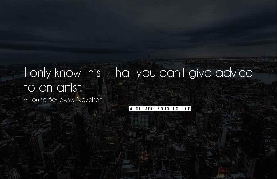 Louise Berliawsky Nevelson quotes: I only know this - that you can't give advice to an artist.