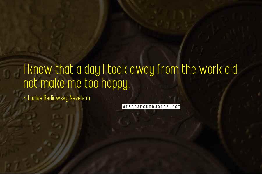 Louise Berliawsky Nevelson quotes: I knew that a day I took away from the work did not make me too happy.