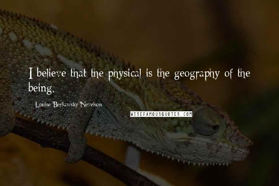 Louise Berliawsky Nevelson quotes: I believe that the physical is the geography of the being.