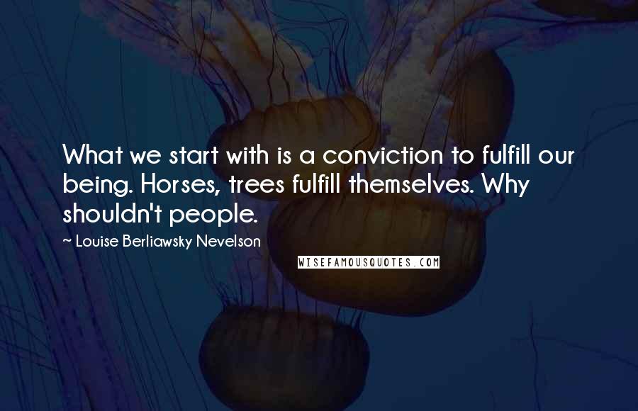 Louise Berliawsky Nevelson quotes: What we start with is a conviction to fulfill our being. Horses, trees fulfill themselves. Why shouldn't people.