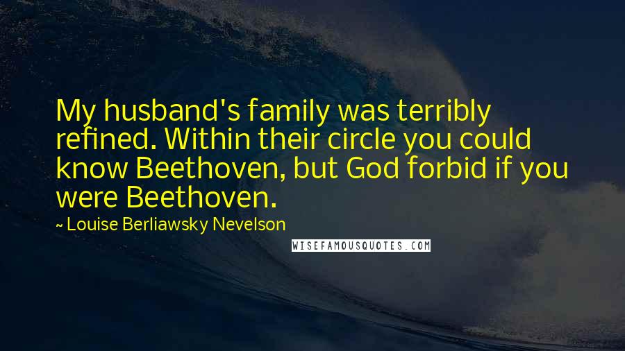 Louise Berliawsky Nevelson quotes: My husband's family was terribly refined. Within their circle you could know Beethoven, but God forbid if you were Beethoven.