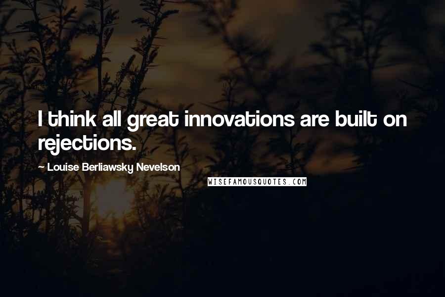 Louise Berliawsky Nevelson quotes: I think all great innovations are built on rejections.