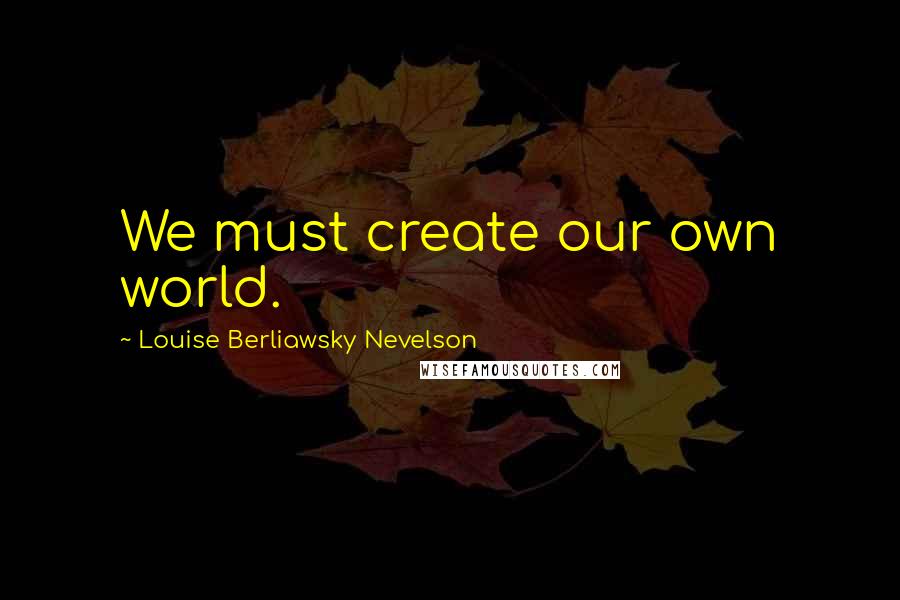 Louise Berliawsky Nevelson quotes: We must create our own world.