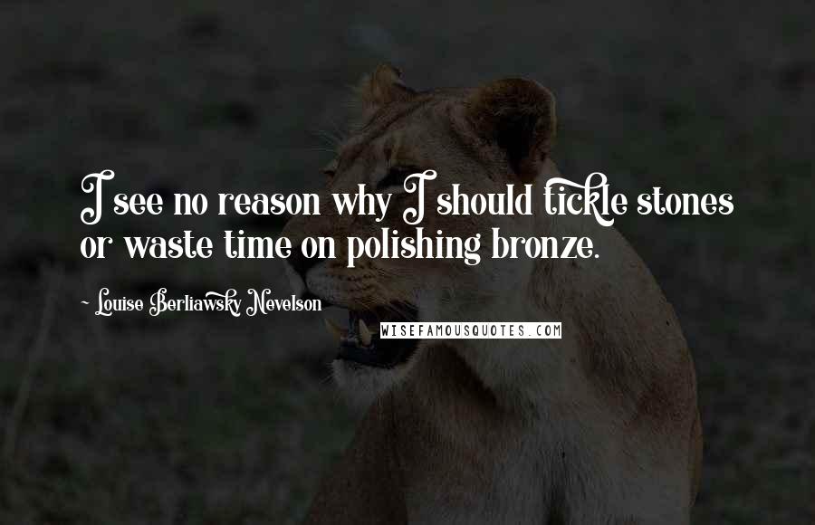 Louise Berliawsky Nevelson quotes: I see no reason why I should tickle stones or waste time on polishing bronze.