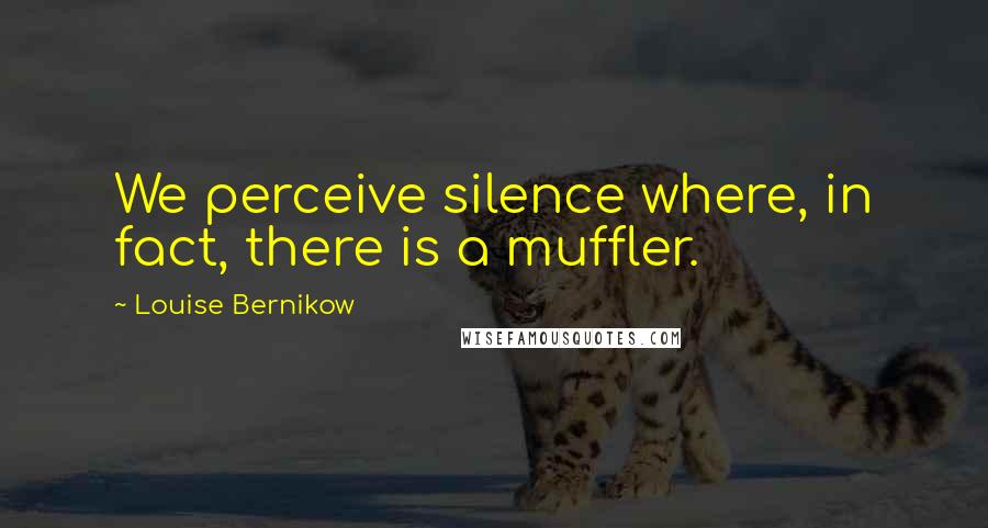 Louise Bernikow quotes: We perceive silence where, in fact, there is a muffler.