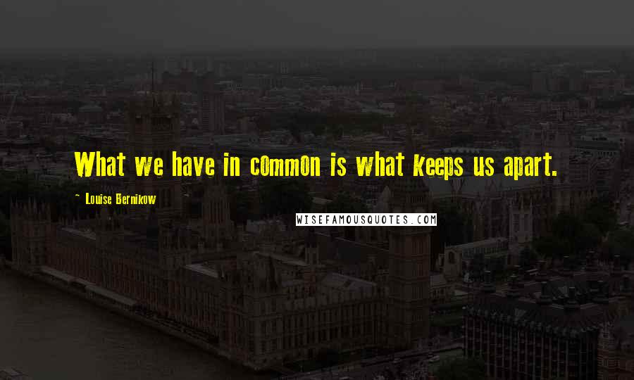 Louise Bernikow quotes: What we have in common is what keeps us apart.