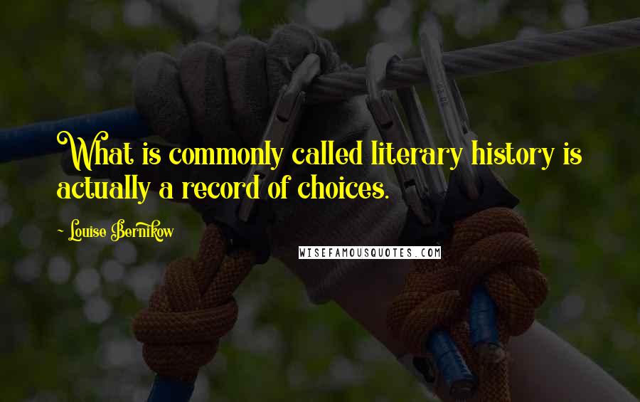 Louise Bernikow quotes: What is commonly called literary history is actually a record of choices.