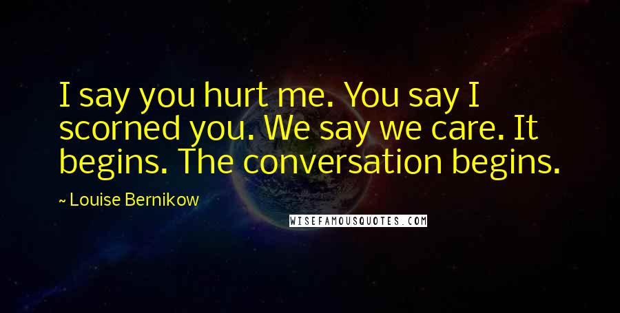 Louise Bernikow quotes: I say you hurt me. You say I scorned you. We say we care. It begins. The conversation begins.