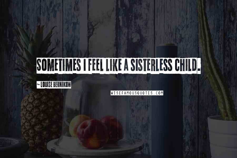 Louise Bernikow quotes: Sometimes I feel like a sisterless child.