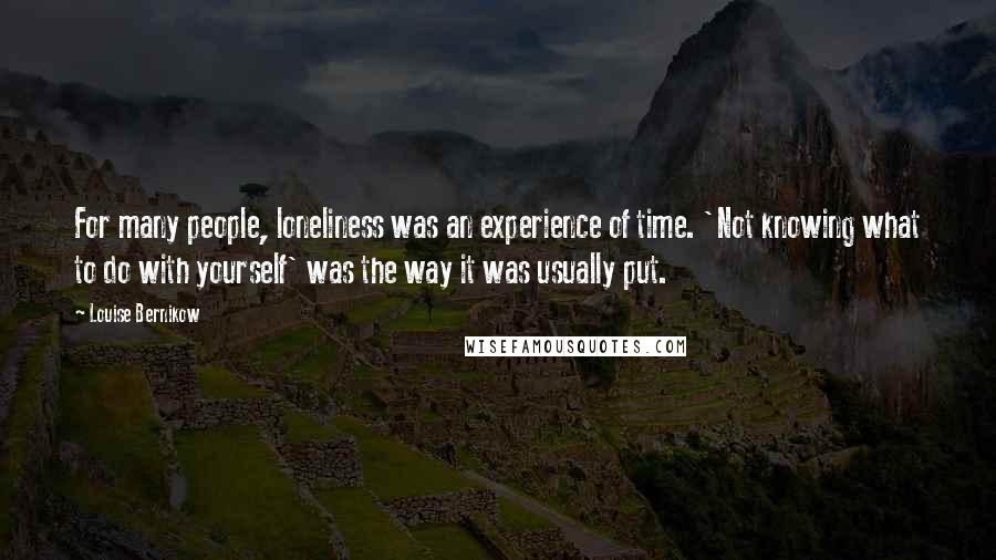 Louise Bernikow quotes: For many people, loneliness was an experience of time. 'Not knowing what to do with yourself' was the way it was usually put.