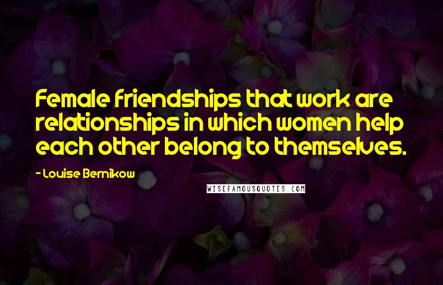 Louise Bernikow quotes: Female friendships that work are relationships in which women help each other belong to themselves.