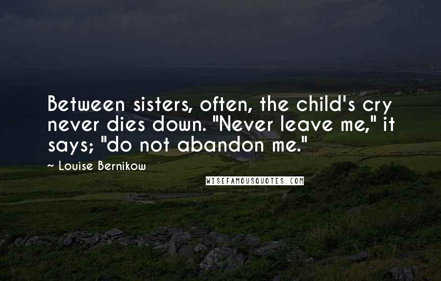 Louise Bernikow quotes: Between sisters, often, the child's cry never dies down. "Never leave me," it says; "do not abandon me." Louise Bernikow quotes: Between sisters, often, the child's cry never dies down. "Never leave me," it says; "do not abandon me."