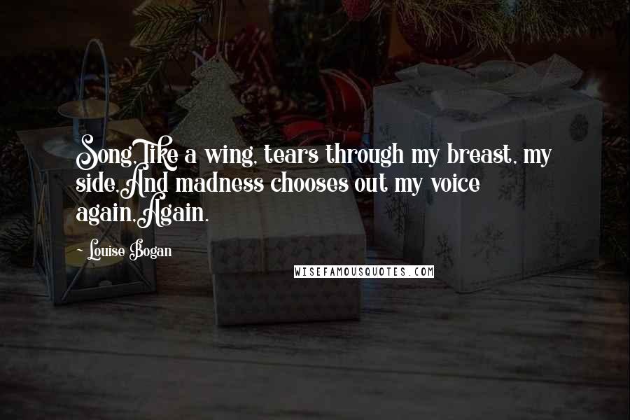 Louise Bogan quotes: Song, like a wing, tears through my breast, my side,And madness chooses out my voice again,Again.