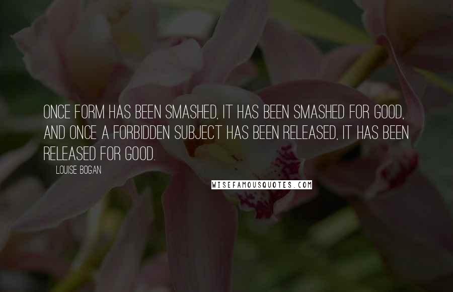 Louise Bogan quotes: Once form has been smashed, it has been smashed for good, and once a forbidden subject has been released, it has been released for good.