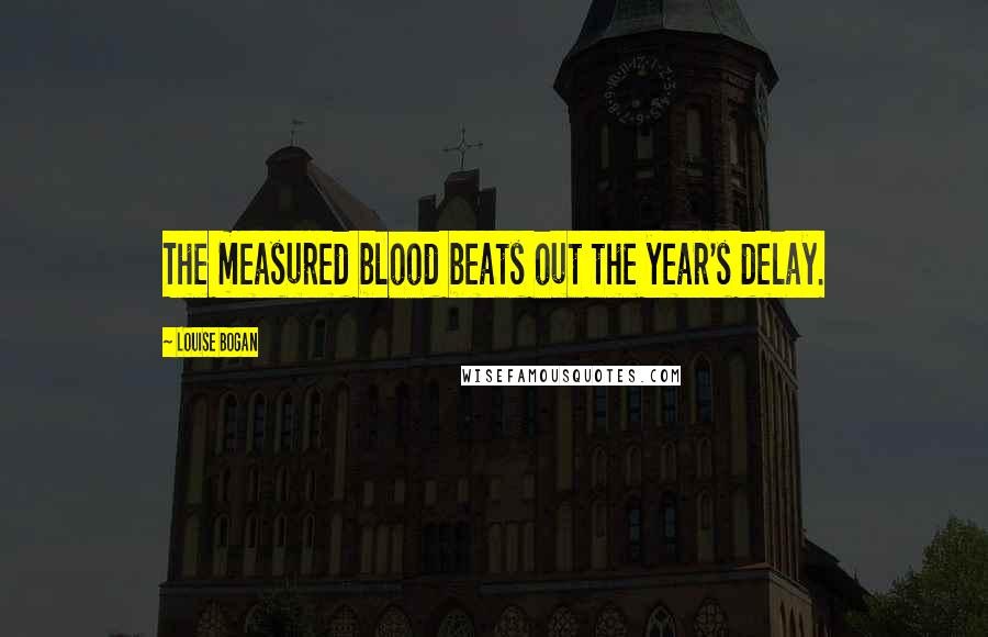 Louise Bogan quotes: The measured blood beats out the year's delay.