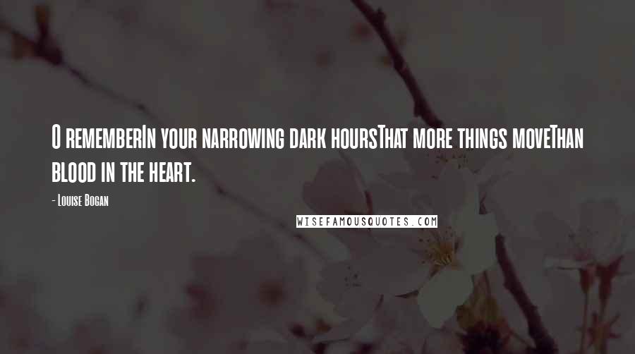 Louise Bogan quotes: O rememberIn your narrowing dark hoursThat more things moveThan blood in the heart.