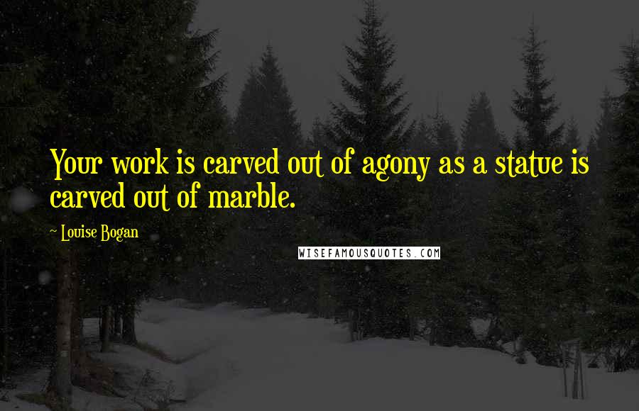 Louise Bogan quotes: Your work is carved out of agony as a statue is carved out of marble.