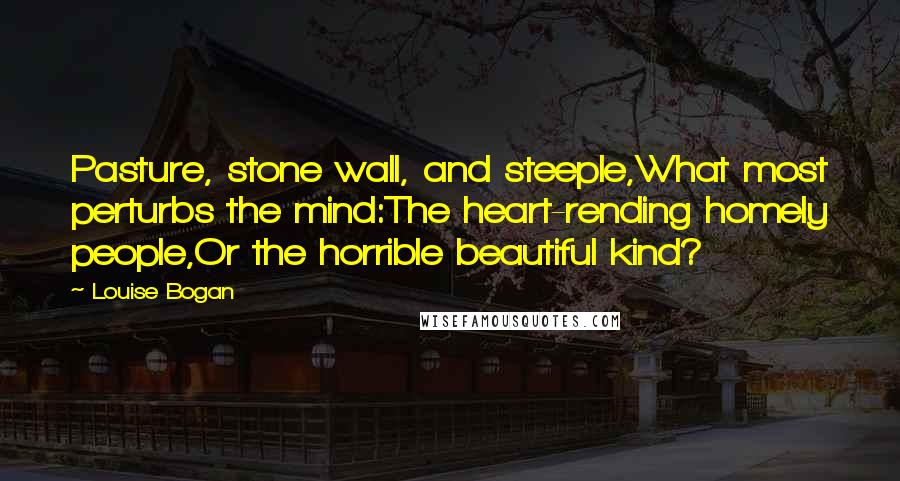 Louise Bogan quotes: Pasture, stone wall, and steeple,What most perturbs the mind:The heart-rending homely people,Or the horrible beautiful kind?