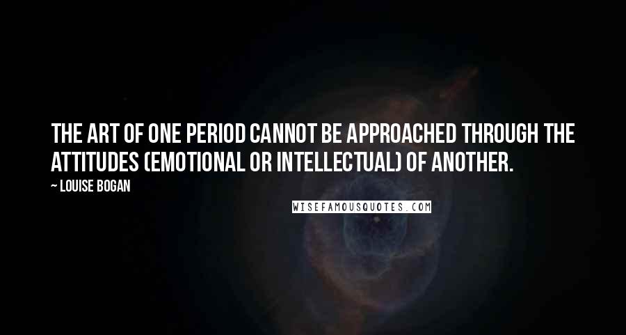 Louise Bogan quotes: The art of one period cannot be approached through the attitudes (emotional or intellectual) of another. Louise Bogan quotes: The art of one period cannot be approached through the attitudes (emotional or intellectual) of another.