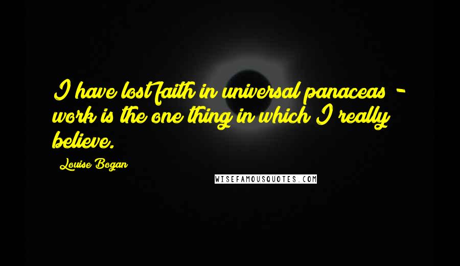 Louise Bogan quotes: I have lost faith in universal panaceas - work is the one thing in which I really believe.