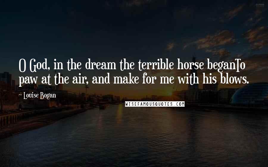 Louise Bogan quotes: O God, in the dream the terrible horse beganTo paw at the air, and make for me with his blows.