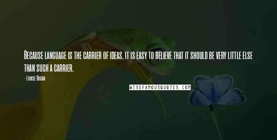 Louise Bogan quotes: Because language is the carrier of ideas, it is easy to believe that it should be very little else than such a carrier. Louise Bogan quotes: Because language is the carrier of ideas, it is easy to believe that it should be very little else than such a carrier.