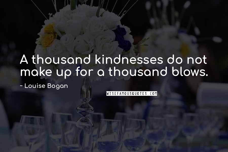 Louise Bogan quotes: A thousand kindnesses do not make up for a thousand blows.