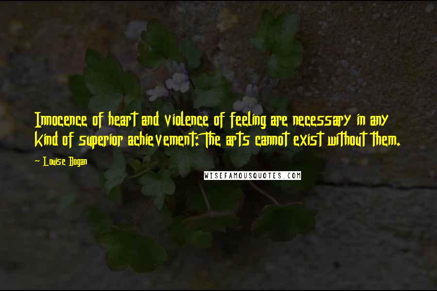 Louise Bogan quotes: Innocence of heart and violence of feeling are necessary in any kind of superior achievement: The arts cannot exist without them.