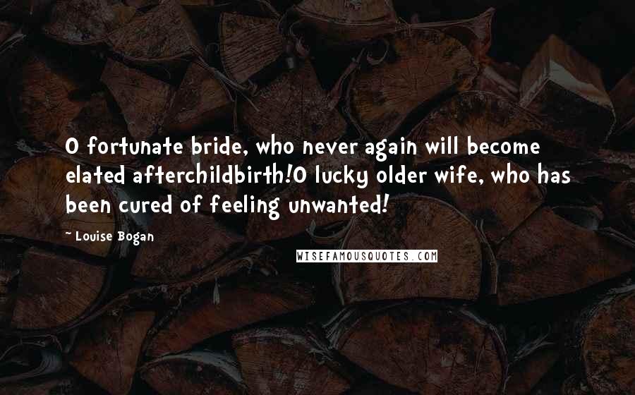 Louise Bogan quotes: O fortunate bride, who never again will become elated afterchildbirth!O lucky older wife, who has been cured of feeling unwanted!