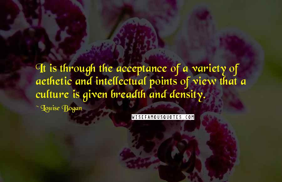 Louise Bogan quotes: It is through the acceptance of a variety of aethetic and intellectual points of view that a culture is given breadth and density. Louise Bogan quotes: It is through the acceptance of a variety of aethetic and intellectual points of view that a culture is given breadth and density.