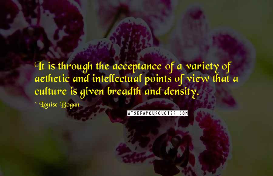 Louise Bogan quotes: It is through the acceptance of a variety of aethetic and intellectual points of view that a culture is given breadth and density.