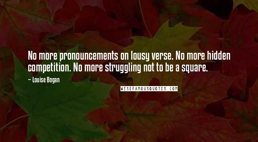 Louise Bogan quotes: No more pronouncements on lousy verse. No more hidden competition. No more struggling not to be a square. Louise Bogan quotes: No more pronouncements on lousy verse. No more hidden competition. No more struggling not to be a square.