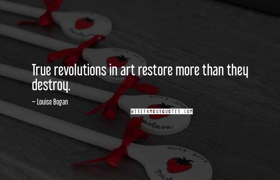 Louise Bogan quotes: True revolutions in art restore more than they destroy.