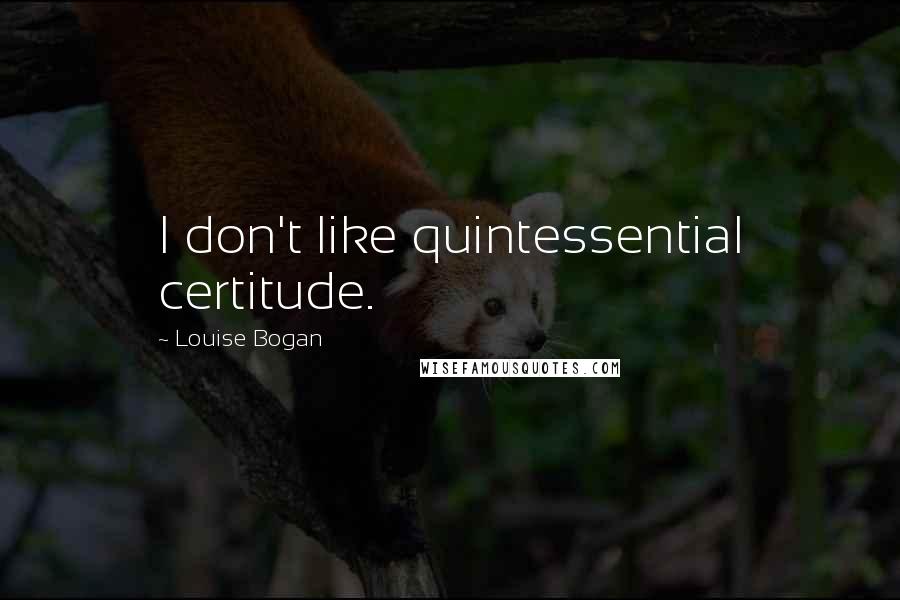 Louise Bogan quotes: I don't like quintessential certitude.