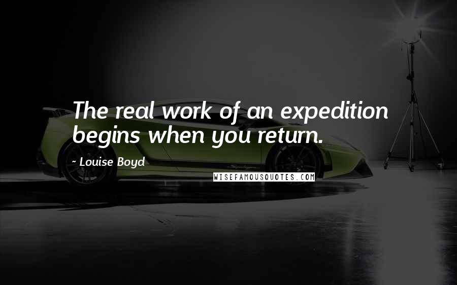 Louise Boyd quotes: The real work of an expedition begins when you return.